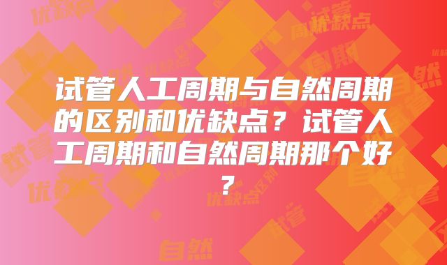 试管人工周期与自然周期的区别和优缺点?试管人工周期和自然周期那个好?