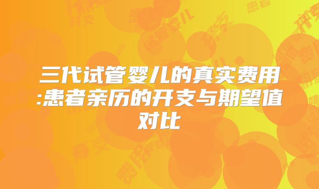 三代试管婴儿的真实费用:患者亲历的开支与期望值对比