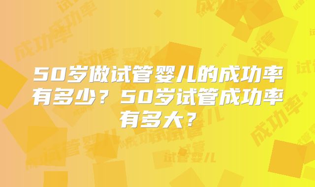 50岁做试管婴儿的成功率有多少？50岁试管成功率有多大？