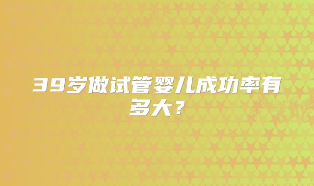 39岁做试管婴儿成功率有多大？