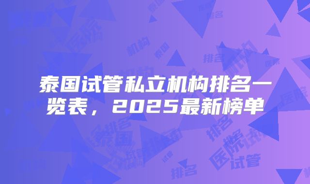 泰国试管私立机构排名一览表，2025最新榜单