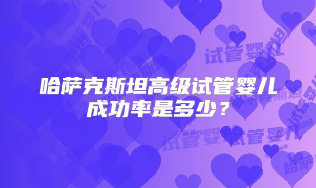 哈萨克斯坦高级试管婴儿成功率是多少？
