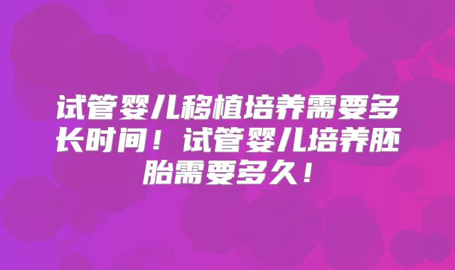 试管婴儿移植培养需要多长时间！试管婴儿培养胚胎需要多久！
