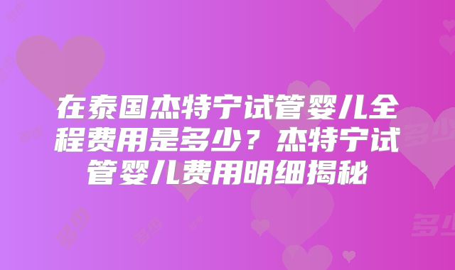 在泰国杰特宁试管婴儿全程费用是多少？杰特宁试管婴儿费用明细揭秘