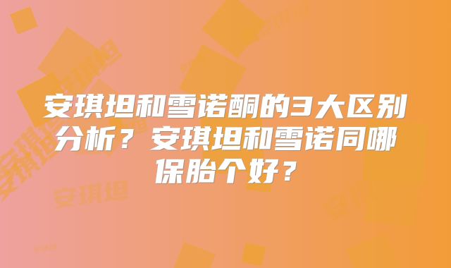 安琪坦和雪诺酮的3大区别分析？安琪坦和雪诺同哪保胎个好？