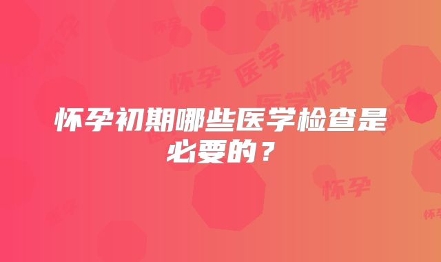 怀孕初期哪些医学检查是必要的？