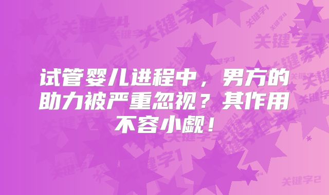 试管婴儿进程中，男方的助力被严重忽视？其作用不容小觑！