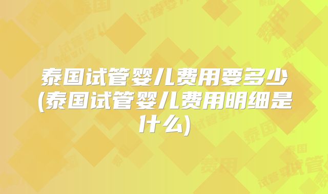 泰国试管婴儿费用要多少(泰国试管婴儿费用明细是什么)