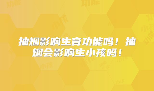 抽烟影响生育功能吗!抽烟会影响生小孩吗!