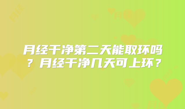 月经干净第二天能取环吗？月经干净几天可上环？