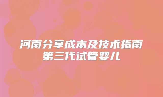 河南分享成本及技术指南第三代试管婴儿
