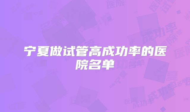 宁夏做试管高成功率的医院名单