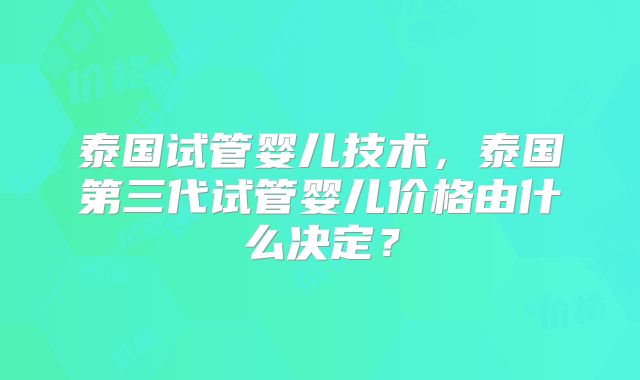 泰国试管婴儿技术，泰国第三代试管婴儿价格由什么决定？