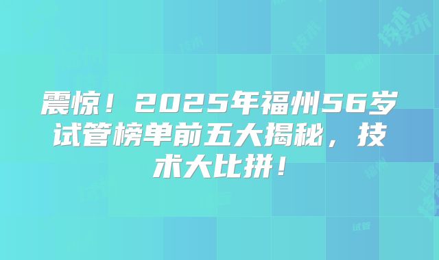震惊!2025年福州56岁试管榜单前五大揭秘,技术大比拼!