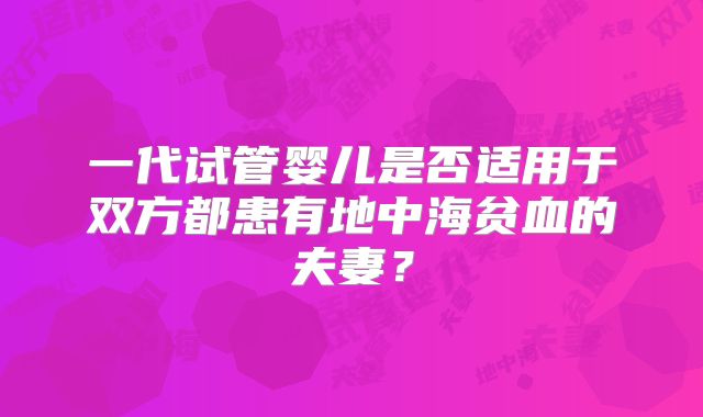 一代试管婴儿是否适用于双方都患有地中海贫血的夫妻？