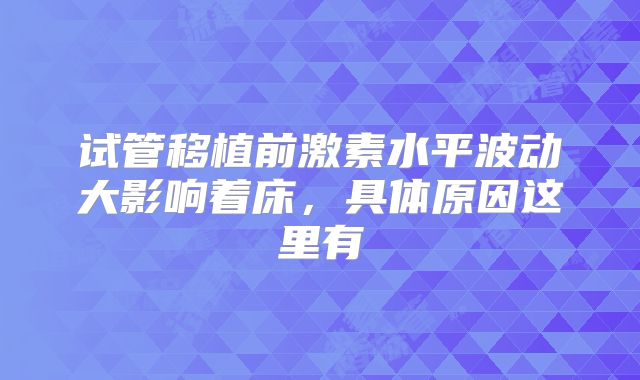 试管移植前激素水平波动大影响着床,具体原因这里有