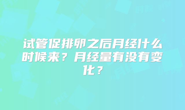 试管促排卵之后月经什么时候来？月经量有没有变化？