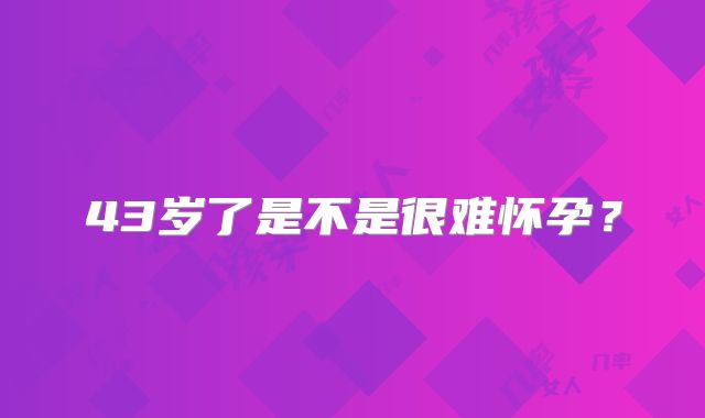 43岁了是不是很难怀孕？
