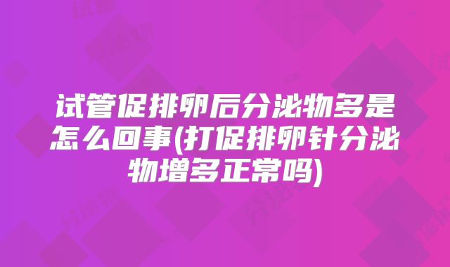 试管促排卵后分泌物多是怎么回事(打促排卵针分泌物增多正常吗)