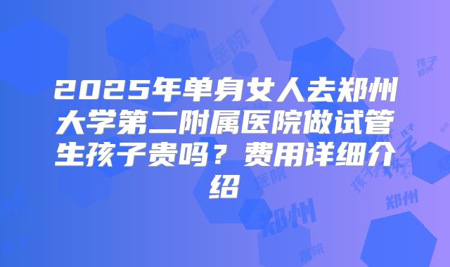 2025年单身女人去郑州大学第二附属医院做试管生孩子贵吗？费用详细介绍