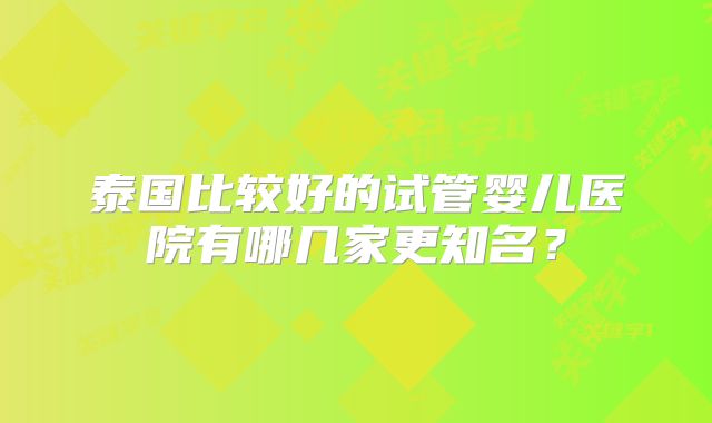 泰国比较好的试管婴儿医院有哪几家更知名？