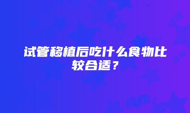 试管移植后吃什么食物比较合适？