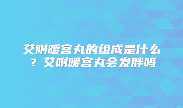 艾附暖宫丸的组成是什么？艾附暖宫丸会发胖吗
