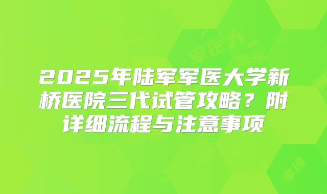 2025年陆军军医大学新桥医院三代试管攻略？附详细流程与注意事项