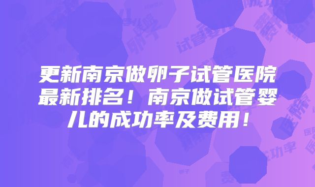 更新南京做卵子试管医院最新排名!南京做试管婴儿的成功率及费用!