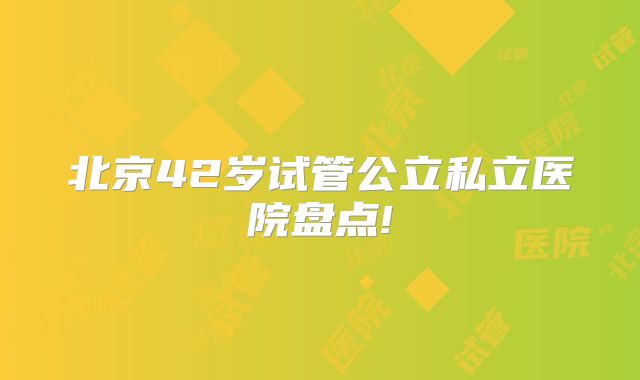 北京42岁试管公立私立医院盘点!