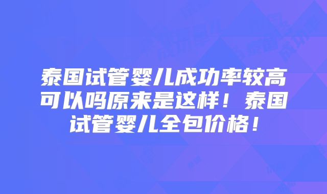泰国试管婴儿成功率较高可以吗原来是这样！泰国试管婴儿全包价格！