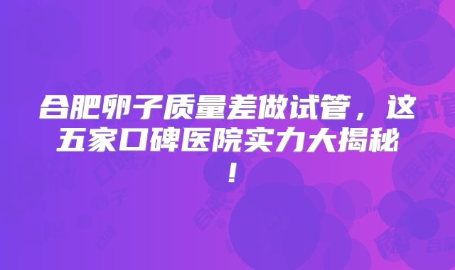 合肥卵子质量差做试管，这五家口碑医院实力大揭秘！