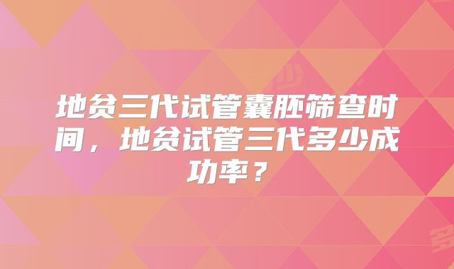 地贫三代试管囊胚筛查时间，地贫试管三代多少成功率？