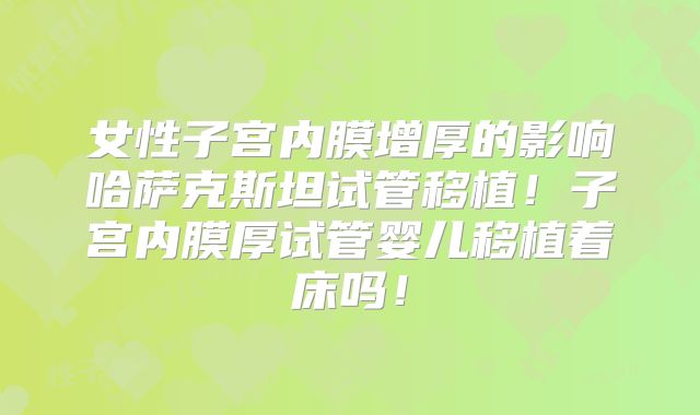 女性子宫内膜增厚的影响哈萨克斯坦试管移植！子宫内膜厚试管婴儿移植着床吗！