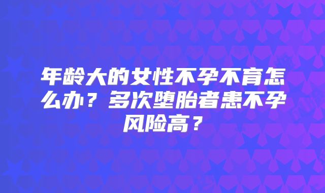 年龄大的女性不孕不育怎么办?多次堕胎者患不孕风险高?