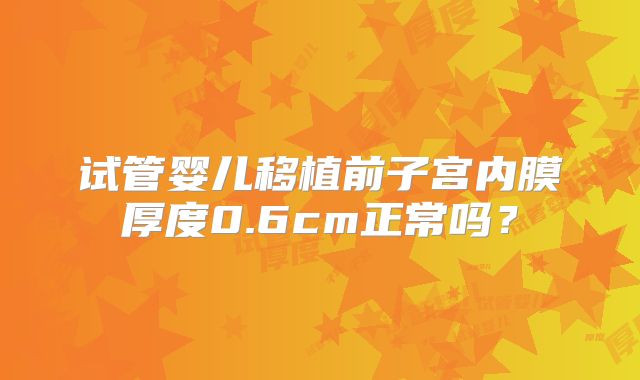 试管婴儿移植前子宫内膜厚度0.6cm正常吗？