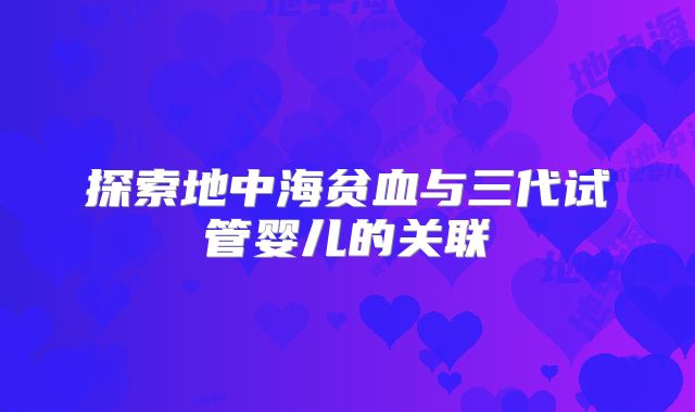 探索地中海贫血与三代试管婴儿的关联