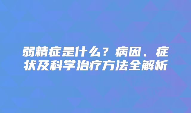 弱精症是什么？病因、症状及科学治疗方法全解析