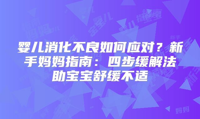 婴儿消化不良如何应对？新手妈妈指南：四步缓解法助宝宝舒缓不适