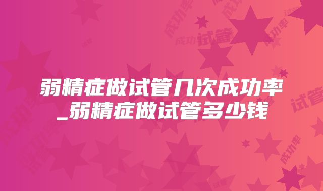 弱精症做试管几次成功率_弱精症做试管多少钱