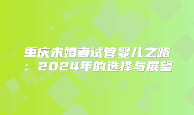 重庆未婚者试管婴儿之路：2024年的选择与展望