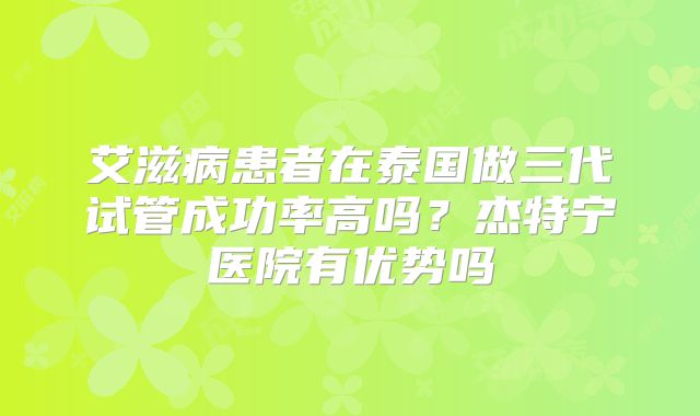 艾滋病患者在泰国做三代试管成功率高吗？杰特宁医院有优势吗