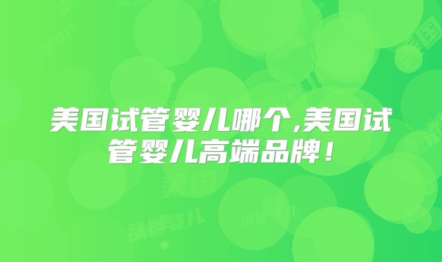 美国试管婴儿哪个,美国试管婴儿高端品牌！
