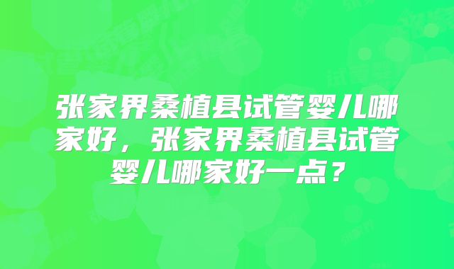 张家界桑植县试管婴儿哪家好，张家界桑植县试管婴儿哪家好一点？
