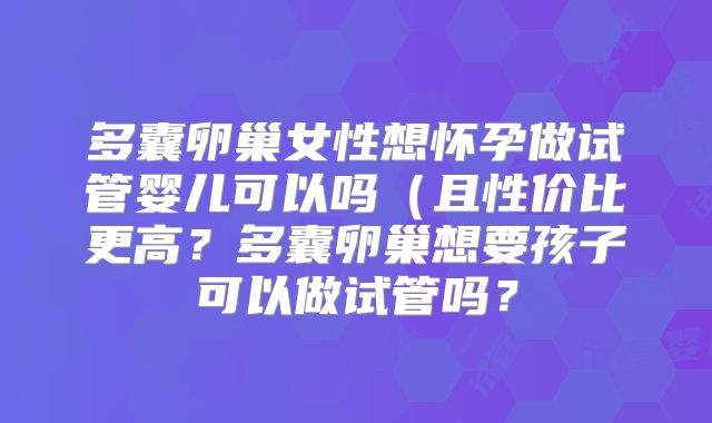 多囊卵巢女性想怀孕做试管婴儿可以吗(且性价比更高?多囊卵巢想要孩子可以做试管吗?