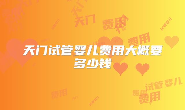 天门试管婴儿费用大概要多少钱