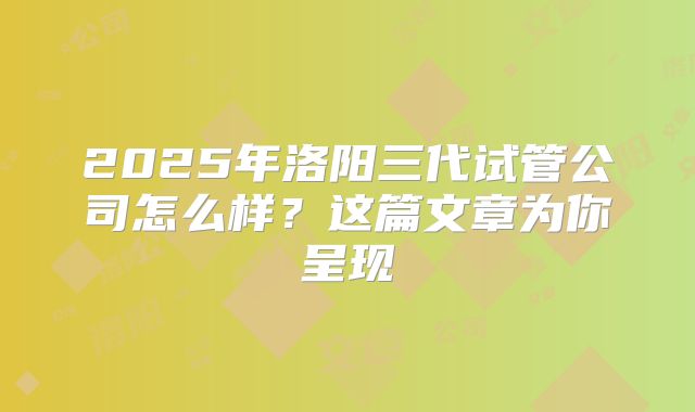 2025年洛阳三代试管公司怎么样？这篇文章为你呈现