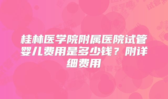 桂林医学院附属医院试管婴儿费用是多少钱？附详细费用