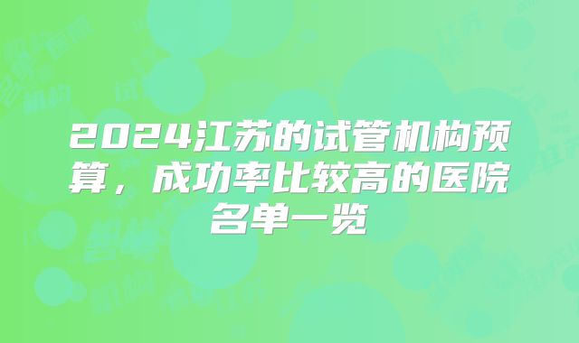 2024江苏的试管机构预算,成功率比较高的医院名单一览
