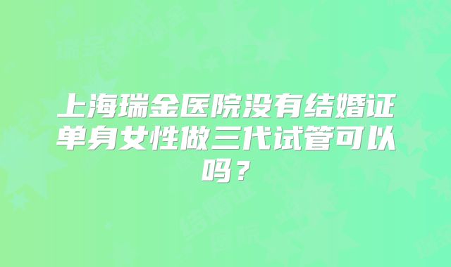 上海瑞金医院没有结婚证单身女性做三代试管可以吗?